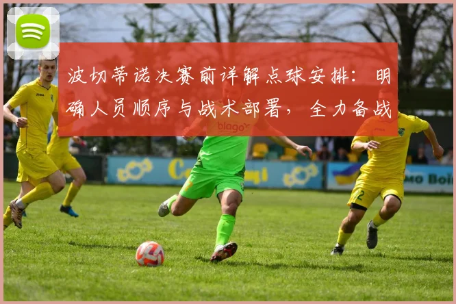 波切蒂诺决赛前详解点球安排：明确人员顺序与战术部署，全力备战关键之战