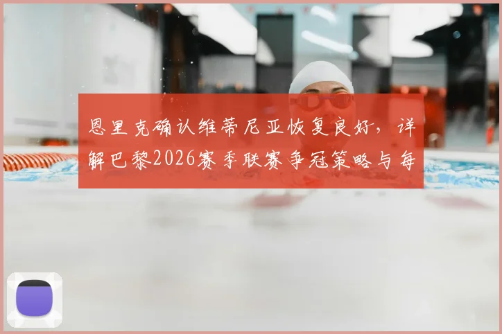 恩里克确认维蒂尼亚恢复良好，详解巴黎2026赛季联赛争冠策略与每场必赢的硬道理