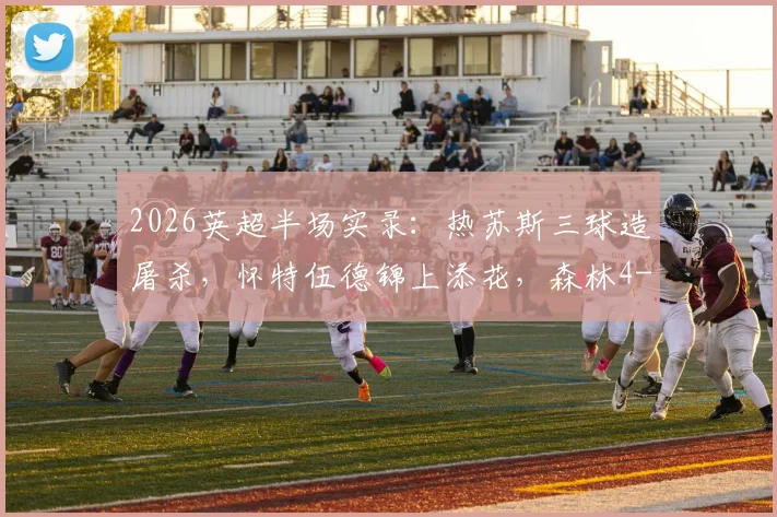 2026英超半场实录：热苏斯三球造屠杀，怀特伍德锦上添花，森林4-0狂扫桑德兰技术统计与进球回放