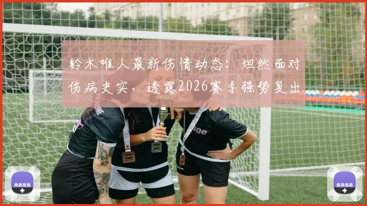 铃木唯人最新伤情动态：坦然面对伤病史实，透露2026赛季强势复出计划与调整方案