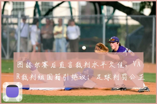 图赫尔赛后直言裁判水平欠佳，VAR裁判组国籍引热议：足球判罚公正性再遭质疑