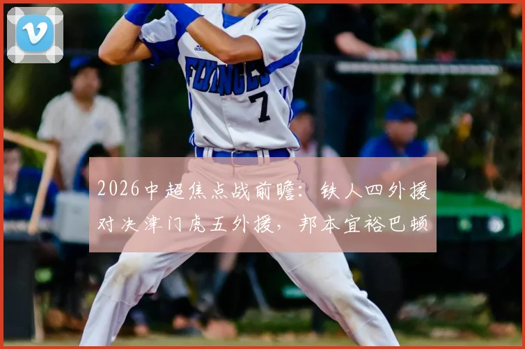 2026中超焦点战前瞻:铁人四外援对决津门虎五外援,邦本宜裕巴顿首发看点解析