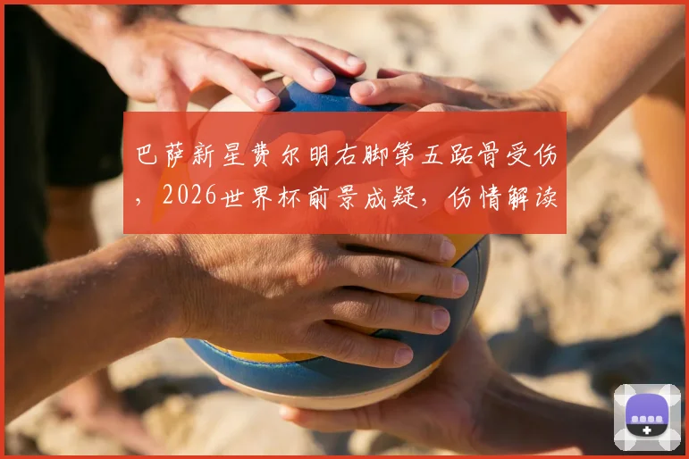 巴萨新星费尔明右脚第五跖骨受伤,2026世界杯前景成疑,伤情解读与恢复时间分析