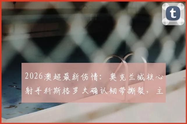 2026澳超最新伤情:奥克兰城核心射手科斯格罗夫确认韧带撕裂,主帅证实关键战将带伤坚持上场