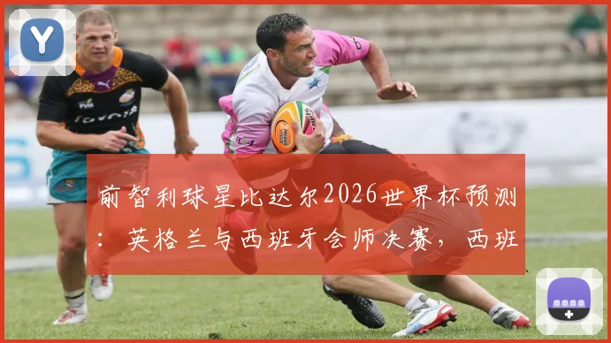 前智利球星比达尔2026世界杯预测：英格兰与西班牙会师决赛，西班牙将最终捧杯
