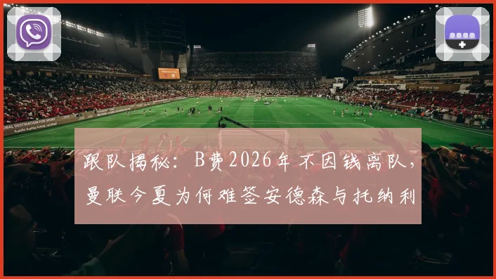 跟队揭秘：B费2026年不因钱离队，曼联今夏为何难签安德森与托纳利