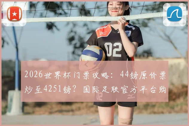 2026世界杯门票攻略:44镑原价票炒至4251镑?国际足联官方平台购票渠道与防黄牛指南