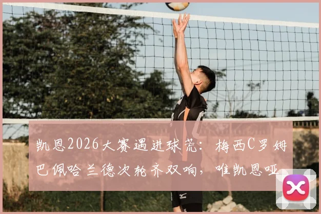 凯恩2026大赛遇进球荒：梅西C罗姆巴佩哈兰德次轮齐双响，唯凯恩哑火引热议