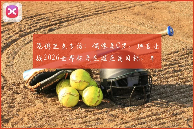 恩德里克专访：偶像是C罗，坦言出战2026世界杯是生涯至高目标，年轻球员如何追寻榜样力量？