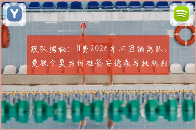 跟队揭秘：B费2026年不因钱离队，曼联今夏为何难签安德森与托纳利