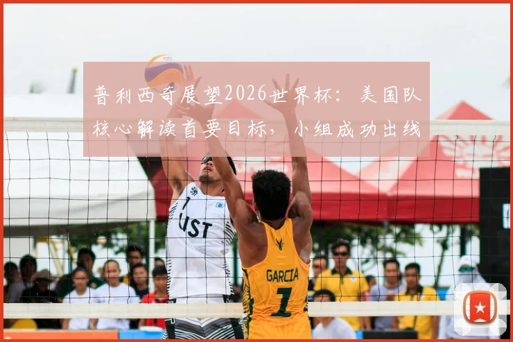 普利西奇展望2026世界杯：美国队核心解读首要目标，小组成功出线形势分析与战术预判