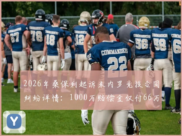 2026年桑保利起诉米内罗竞技合同纠纷详情：1000万赔偿金仅付66万，拖欠工资事件始末解析