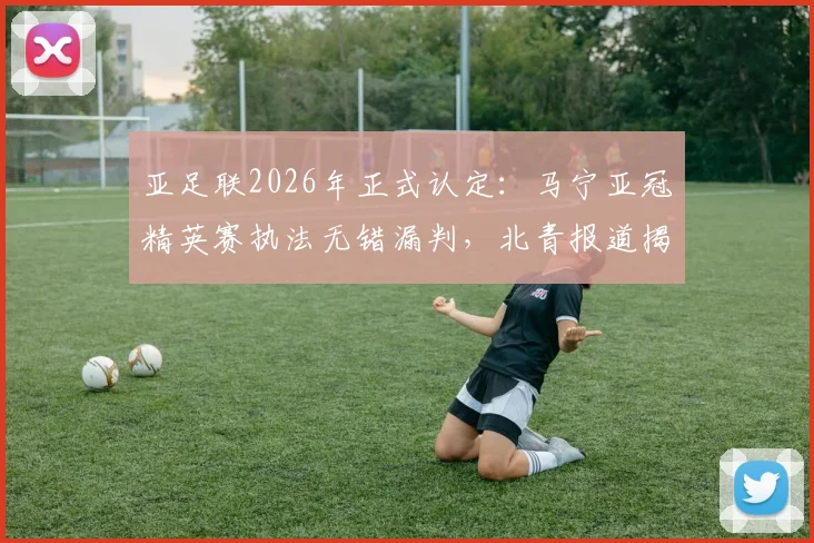 亚足联2026年正式认定：马宁亚冠精英赛执法无错漏判，北青报道揭示背后原因