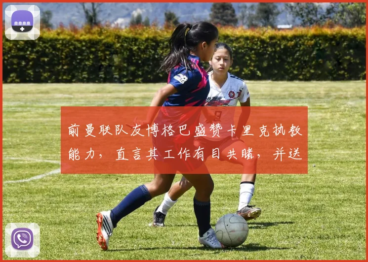 前曼联队友博格巴盛赞卡里克执教能力，直言其工作有目共睹，并送上2026年曼联未来祝福