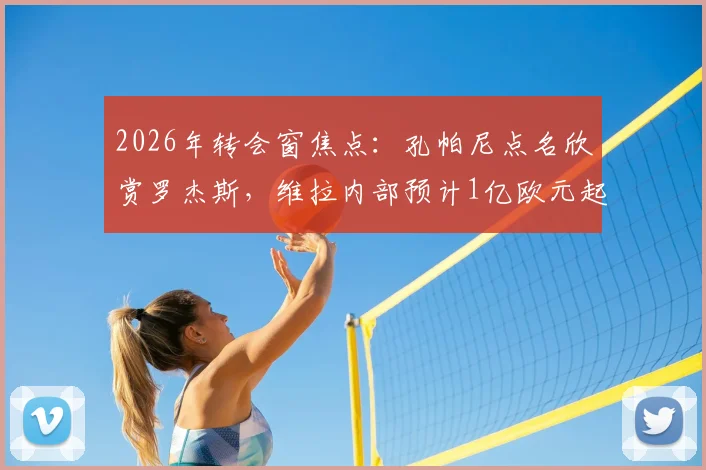 2026年转会窗焦点:孔帕尼点名欣赏罗杰斯,维拉内部预计1亿欧元起谈,这笔交易前景如何?