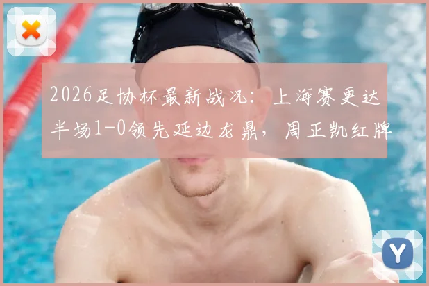 2026足协杯最新战况：上海赛更达半场1-0领先延边龙鼎，周正凯红牌罚下成比赛转折点，和韶麟关键破门