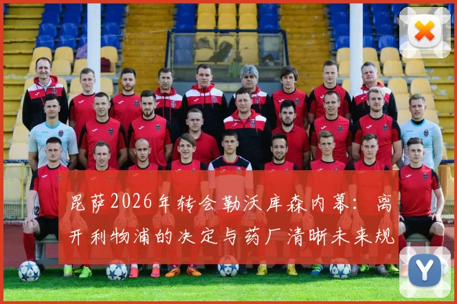 昆萨2026年转会勒沃库森内幕：离开利物浦的决定与药厂清晰未来规划解析