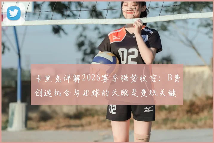 卡里克详解2026赛季强势收官:B费创造机会与进球的天赋是曼联关键