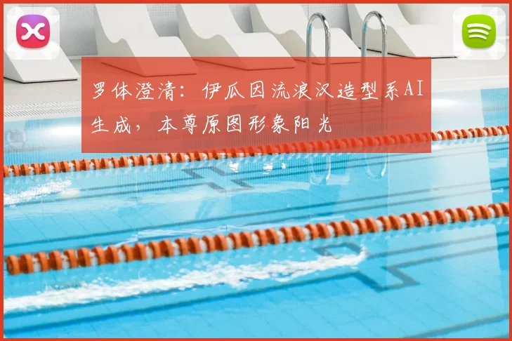 罗体澄清：伊瓜因流浪汉造型系AI生成，本尊原图形象阳光