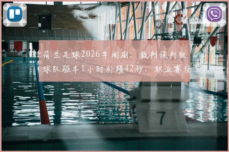 荷兰足球2026年闹剧：裁判误判致球队驱车1小时补踢42秒，职业赛场罕见案例全解析