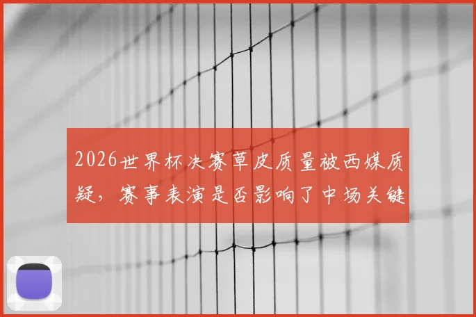 2026世界杯决赛草皮质量被西媒质疑，赛事表演是否影响了中场关键的场地维护工作？