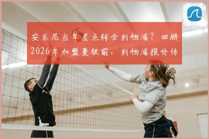 安东尼当年差点转会利物浦？回顾2026年加盟曼联前，利物浦报价传闻与转会内幕