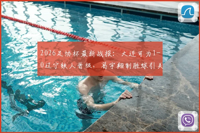 2026足协杯最新战报：大连可为1-0辽宁铁人晋级，葛宇翔制胜球引关注，附赛后分析