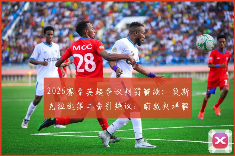 2026赛季英超争议判罚解读:莫斯克拉逃第二黄引热议,前裁判详解“笨拙”与“鲁莽”的本质区别