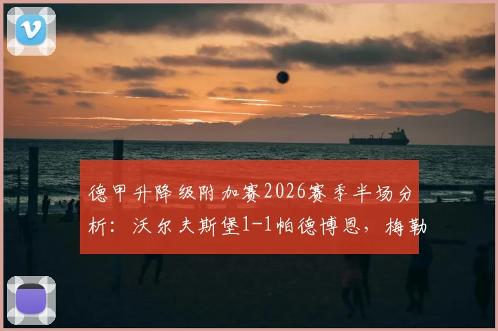 德甲升降级附加赛2026赛季半场分析：沃尔夫斯堡1-1帕德博恩，梅勒3分钟两黄引争议，毕尔比亚关键扳平