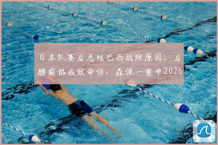 日本队赛后总结巴西战败原因：后腰前插成致命伤，森保一重申2026世界杯夺冠梦想