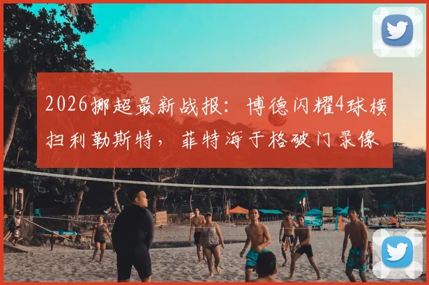 2026挪超最新战报：博德闪耀4球横扫利勒斯特，菲特海于格破门录像集锦，附积分榜实时排名