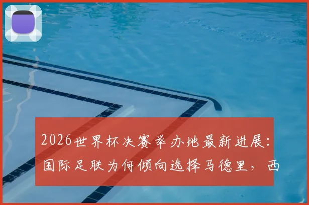 2026世界杯决赛举办地最新进展：国际足联为何倾向选择马德里，西班牙主办优势与决赛场馆预测解析