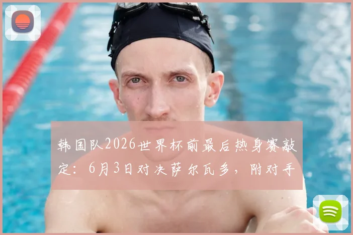 韩国队2026世界杯前最后热身赛敲定：6月3日对决萨尔瓦多，附对手实力解析与比赛前瞻