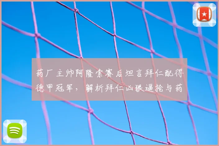 药厂主帅阿隆索赛后坦言拜仁配得德甲冠军，解析拜仁凶狠逼抢与药厂控球战术较量