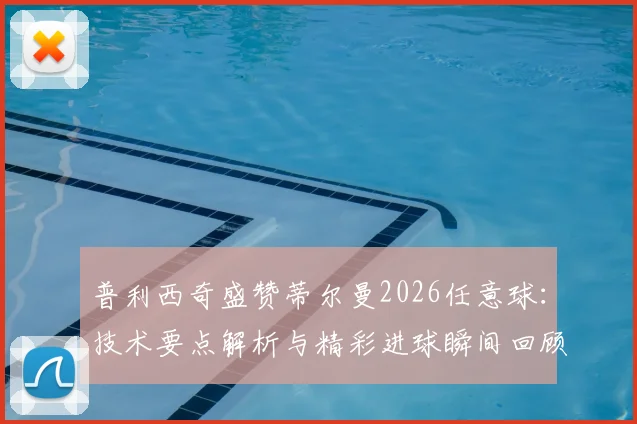 普利西奇盛赞蒂尔曼2026任意球：技术要点解析与精彩进球瞬间回顾