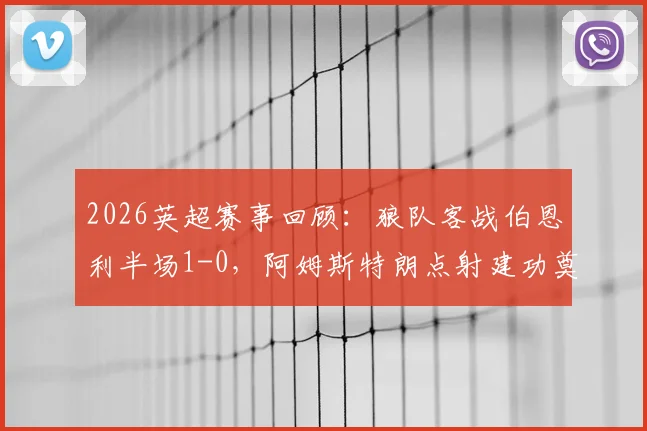 2026英超赛事回顾:狼队客战伯恩利半场1-0,阿姆斯特朗点射建功奠定胜局,附关键数据与技术统计解析