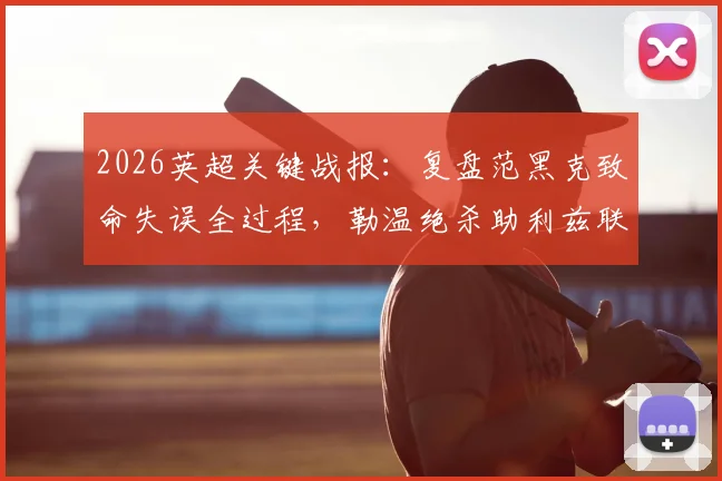2026英超关键战报：复盘范黑克致命失误全过程，勒温绝杀助利兹联1-0力克布莱顿，海鸥军团防线告急