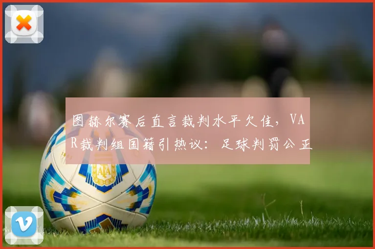图赫尔赛后直言裁判水平欠佳，VAR裁判组国籍引热议：足球判罚公正性再遭质疑