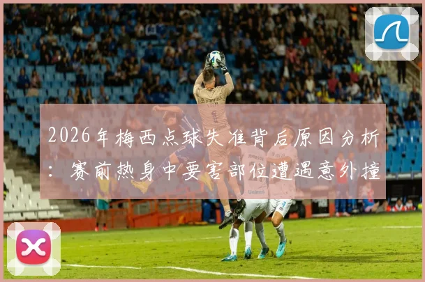 2026年梅西点球失准背后原因分析：赛前热身中要害部位遭遇意外撞击，对运动员竞技状态的深层影响探究