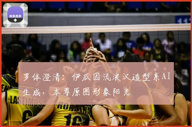 罗体澄清:伊瓜因流浪汉造型系AI生成,本尊原图形象阳光