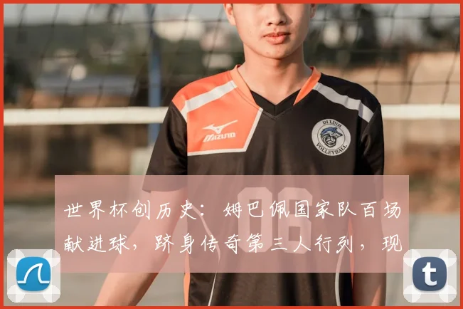 世界杯创历史：姆巴佩国家队百场献进球，跻身传奇第三人行列，现役球员谁能比肩？