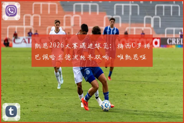 凯恩2026大赛遇进球荒:梅西C罗姆巴佩哈兰德次轮齐双响,唯凯恩哑火引热议