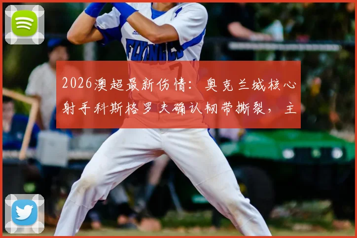 2026澳超最新伤情：奥克兰城核心射手科斯格罗夫确认韧带撕裂，主帅证实关键战将带伤坚持上场
