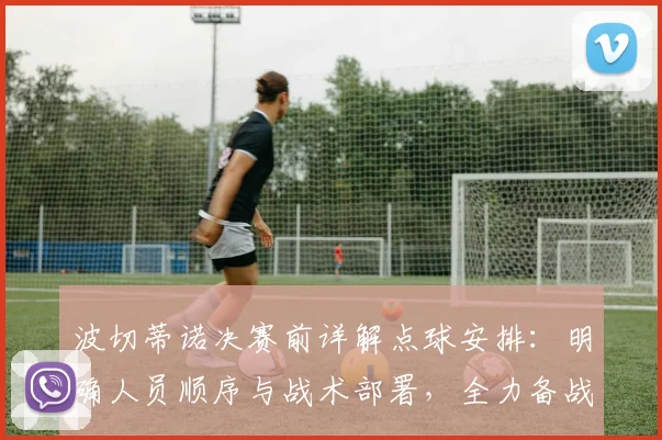 波切蒂诺决赛前详解点球安排：明确人员顺序与战术部署，全力备战关键之战