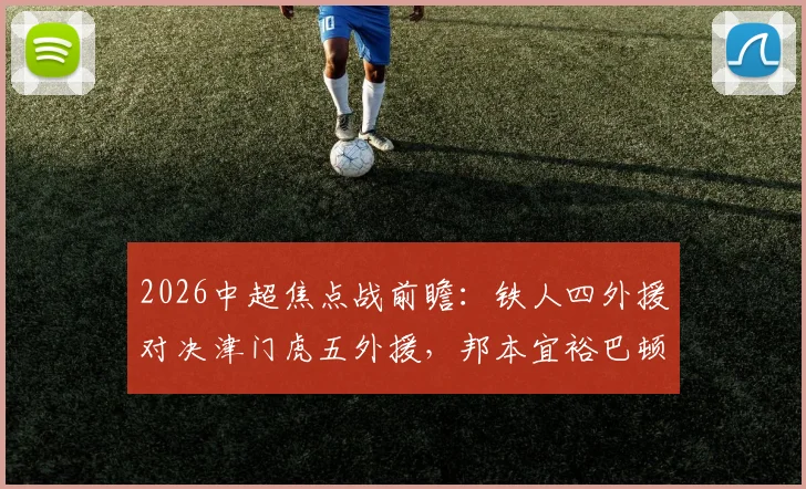 2026中超焦点战前瞻：铁人四外援对决津门虎五外援，邦本宜裕巴顿首发看点解析