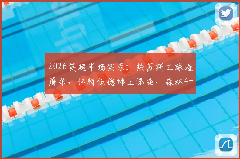 2026英超半场实录:热苏斯三球造屠杀,怀特伍德锦上添花,森林4-0狂扫桑德兰技术统计与进球回放