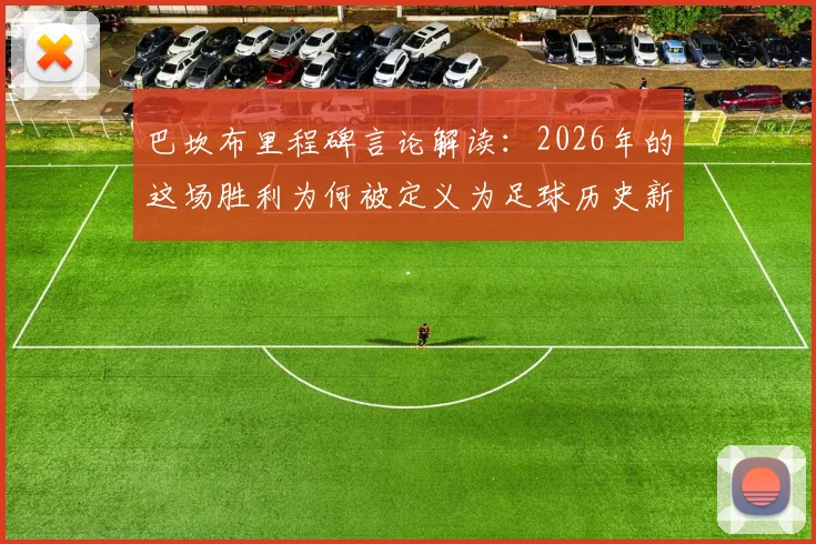 巴坎布里程碑言论解读：2026年的这场胜利为何被定义为足球历史新篇章，赛后采访全记录