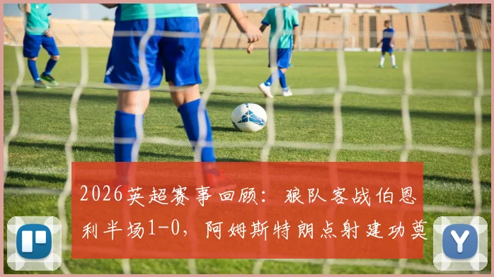 2026英超赛事回顾：狼队客战伯恩利半场1-0，阿姆斯特朗点射建功奠定胜局，附关键数据与技术统计解析