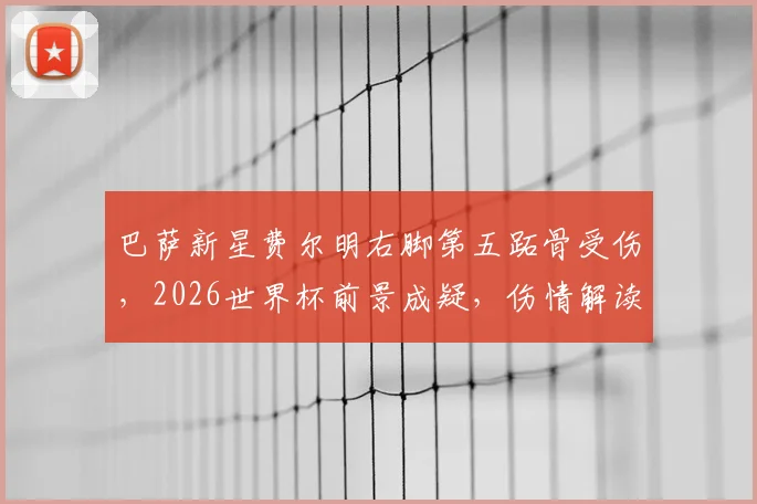 巴萨新星费尔明右脚第五跖骨受伤，2026世界杯前景成疑，伤情解读与恢复时间分析