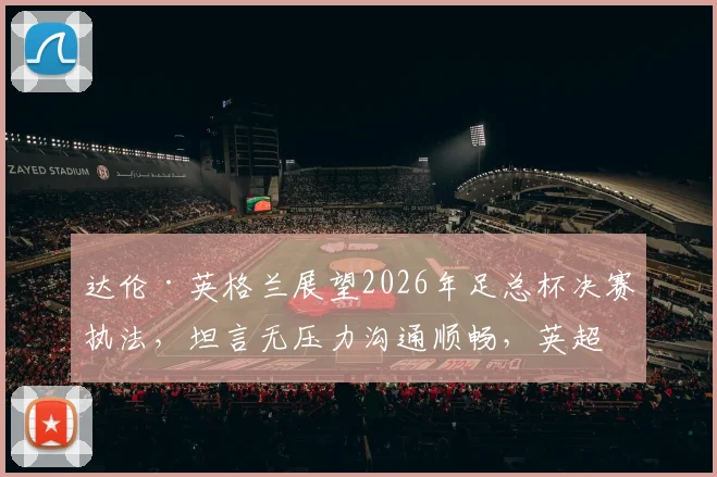 达伦·英格兰展望2026年足总杯决赛执法，坦言无压力沟通顺畅，英超裁判独立判罚不建群